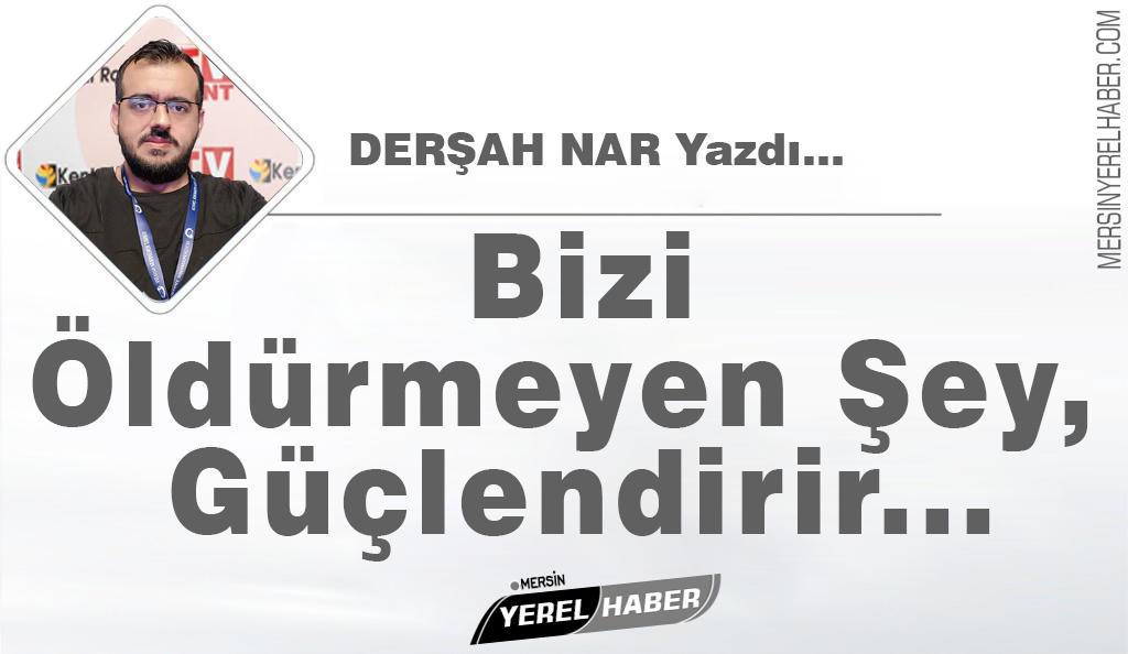 Bizi öldürmeyen şey, güçlendirir-Derşah NAR Yazdı…