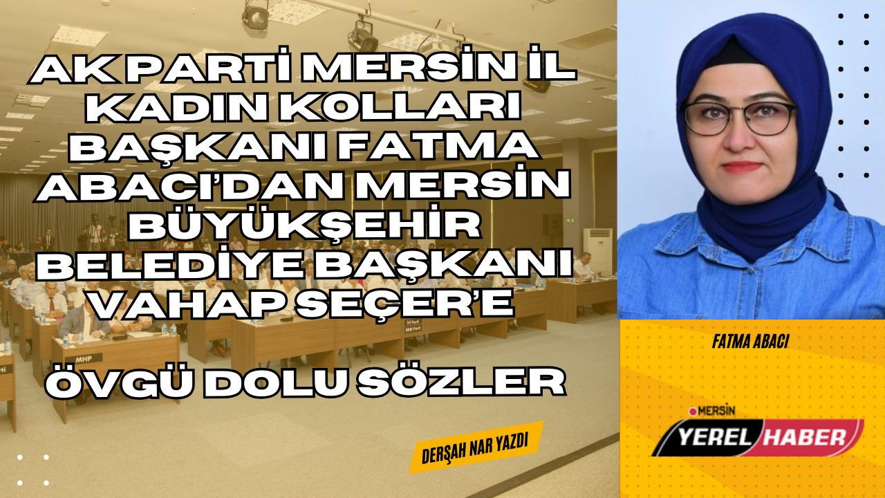 Ak Parti Mersin İl Kadın Kolları Başkanı Fatma Abacı’dan Mersin Büyükşehir Belediye Başkanı Vahap Seçer’e Övgü Dolu Sözler