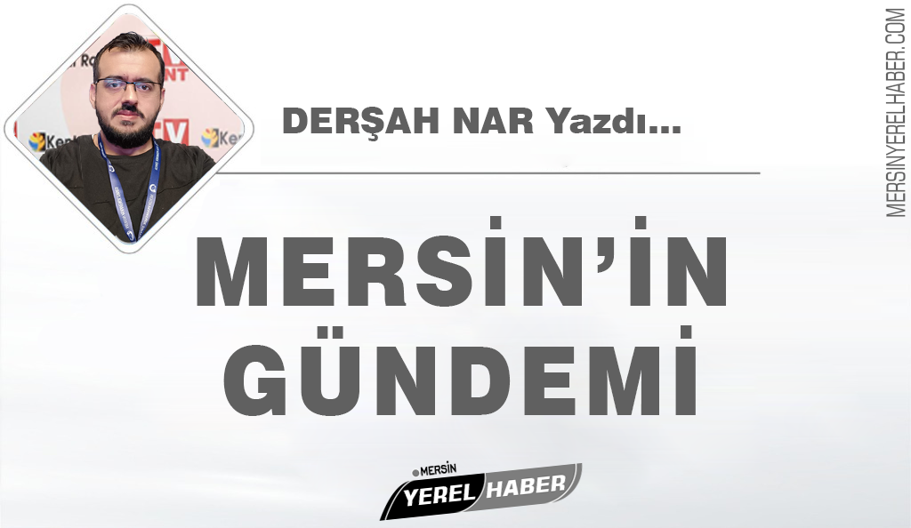 MERSİN’İN GÜNDEMİ – Derşah NAR