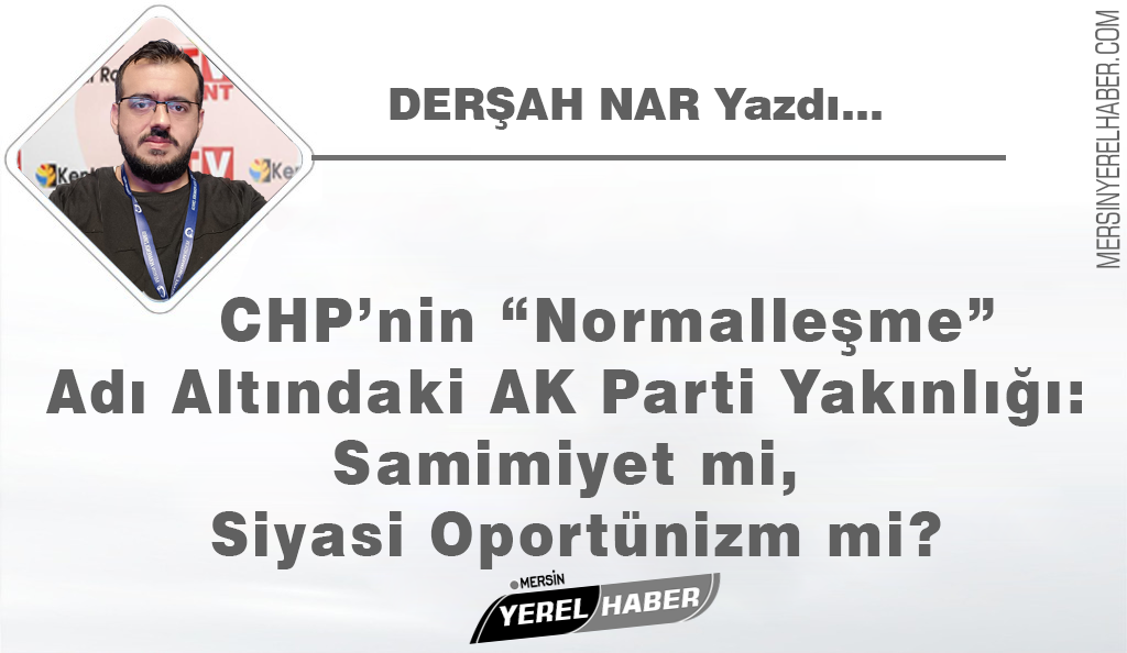 CHP’nin “Normalleşme” Adı Altındaki AK Parti Yakınlığı: Samimiyet mi, Siyasi Oportünizm mi?