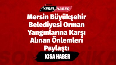 Mersin Büyükşehir Belediyesi, orman yangınlarına karşı alınan önlemleri ve tecrübeleri