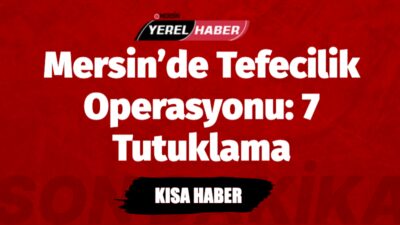 Mersin’de düzenlenen tefecilik operasyonunda 7 kişi tutuklandı. Yasadışı borç veren