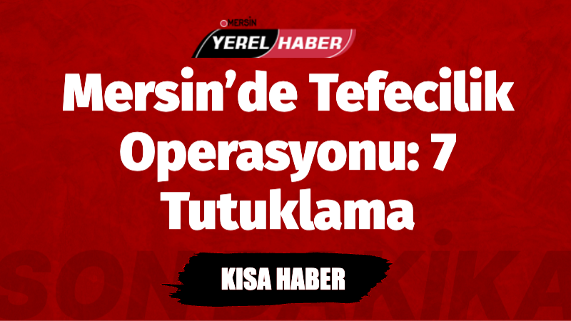 Mersin’de düzenlenen tefecilik operasyonunda 7 kişi tutuklandı. Yasadışı borç veren