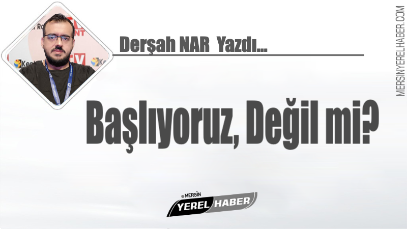 Başlıyoruz, değil mi? Derşah NAR Yazdı... 1 Başlıyoruz değil mi?