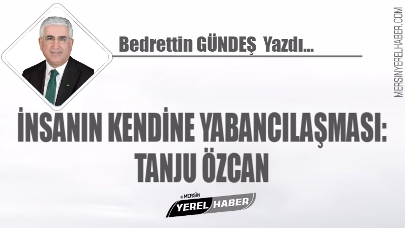 İNSANIN KENDİNE YABANCILAŞMASI: TANJU ÖZCAN - Bedrettin GÜNDEŞ Yazdı...